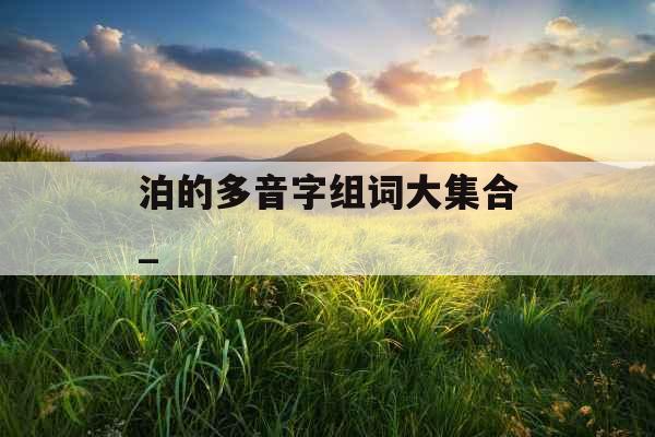 泊的多音字组词大集合_ 泊的多音字组词大集合_