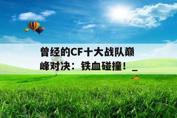 曾经的CF十大战队巅峰对决:铁血碰撞!_ 曾经的CF十大战队巅峰对决:铁血碰撞!_