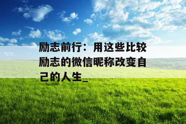 励志前行：用这些比较励志的微信昵称改变自己的人生_