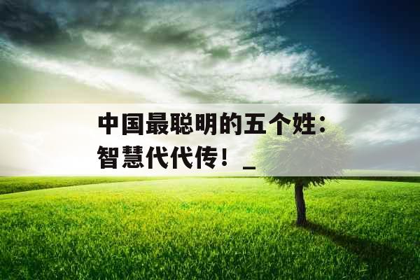 中国最聪明的五个姓:智慧代代传!_ 中国最聪明的五个姓:智慧代代传!_