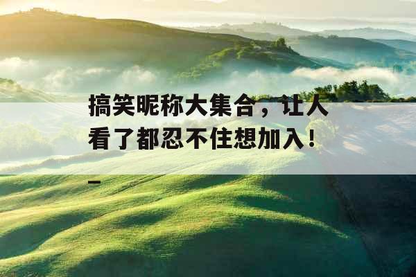 搞笑昵称大集合,让人看了都忍不住想加入!_ 搞笑昵称大集合,让人看了都忍不住想加入!_