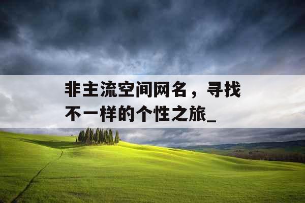 非主流空间网名,寻找不一样的个性之旅_ 非主流空间网名,寻找不一样的个性之旅_