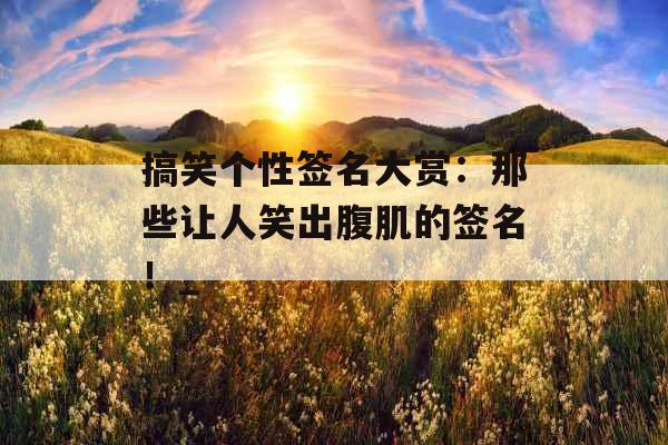 搞笑个性签名大赏：那些让人笑出腹肌的签名！_