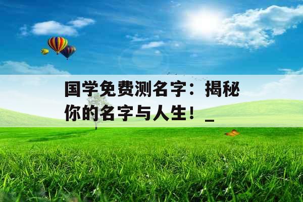 国学免费测名字：揭秘你的名字与人生！_