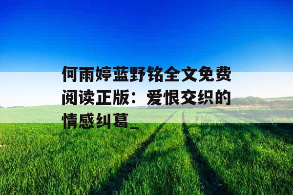 何雨婷蓝野铭全文免费阅读正版:爱恨交织的情感纠葛_ 何雨婷蓝野铭全文免费阅读正版:爱恨交织的情感纠葛_