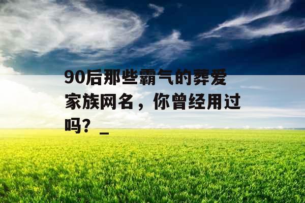 90后那些霸气的葬爱家族网名,你曾经用过吗?_ 90后那些霸气的葬爱家族网名,你曾经用过吗?_