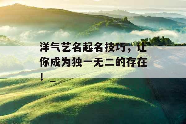 洋气艺名起名技巧,让你成为独一无二的存在!_ 洋气艺名起名技巧,让你成为独一无二的存在!_