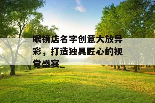 眼镜店名字创意大放异彩，打造独具匠心的视觉盛宴_