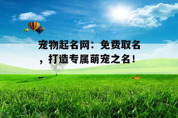 宠物起名网:免费取名,打造专属萌宠之名!_ 宠物起名网:免费取名,打造专属萌宠之名!_