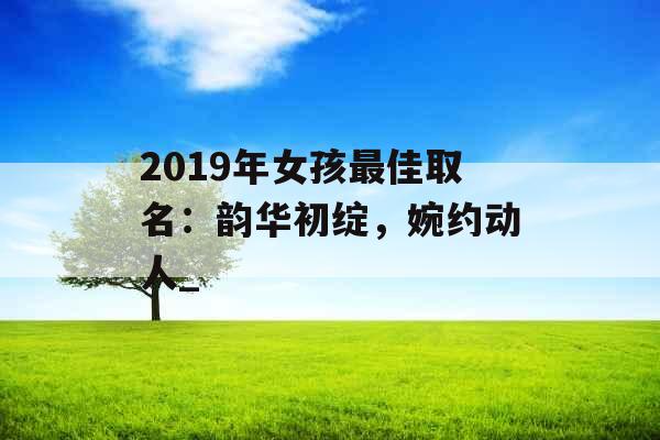2019年女孩最佳取名:韵华初绽,婉约动人_ 2019年女孩最佳取名:韵华初绽,婉约动人_