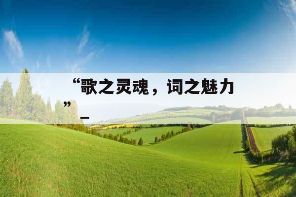 “歌之灵魂,词之魅力”_ “歌之灵魂,词之魅力”_