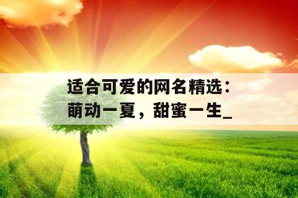适合可爱的网名精选：萌动一夏，甜蜜一生_
