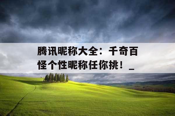 腾讯昵称大全:千奇百怪个性昵称任你挑!_ 腾讯昵称大全:千奇百怪个性昵称任你挑!_