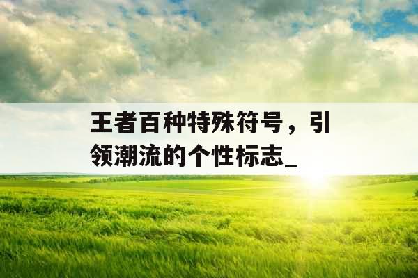 王者百种特殊符号，引领潮流的个性标志_
