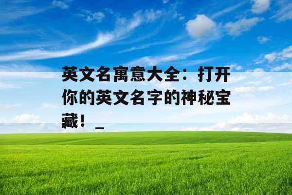 英文名寓意大全:打开你的英文名字的神秘宝藏!_ 英文名寓意大全:打开你的英文名字的神秘宝藏!_