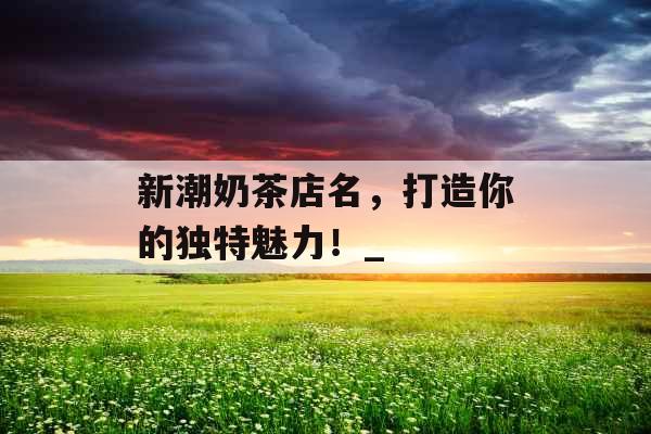 新潮奶茶店名，打造你的独特魅力！_
