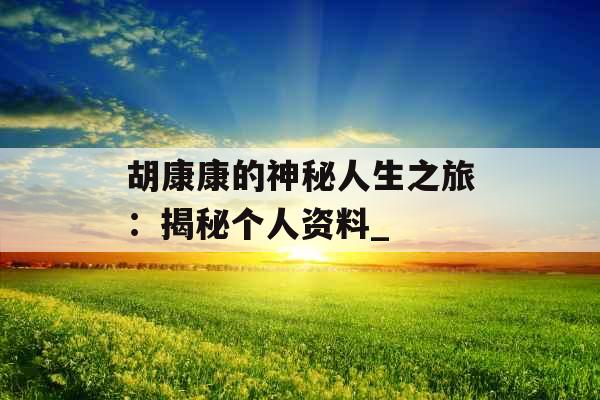 胡康康的神秘人生之旅:揭秘个人资料_ 胡康康的神秘人生之旅:揭秘个人资料_