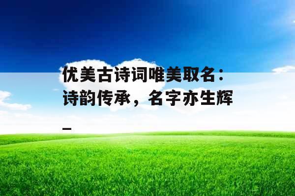 优美古诗词唯美取名:诗韵传承,名字亦生辉_ 优美古诗词唯美取名:诗韵传承,名字亦生辉_