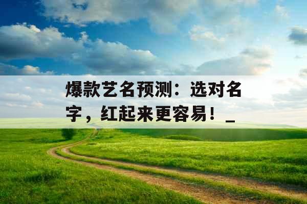 爆款艺名预测:选对名字,红起来更容易!_ 爆款艺名预测:选对名字,红起来更容易!_