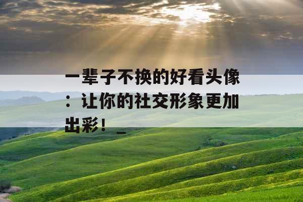 一辈子不换的好看头像:让你的社交形象更加出彩!_ 一辈子不换的好看头像:让你的社交形象更加出彩!_