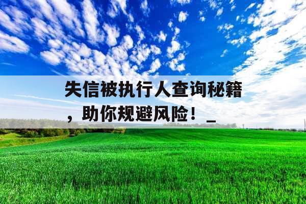 失信被执行人查询秘籍,助你规避风险!_ 失信被执行人查询秘籍,助你规避风险!_