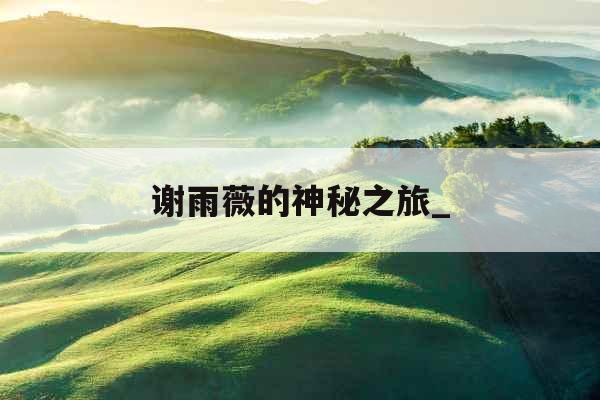 谢雨薇的神秘之旅_ 谢雨薇的神秘之旅_