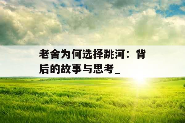 老舍为何选择跳河：背后的故事与思考_