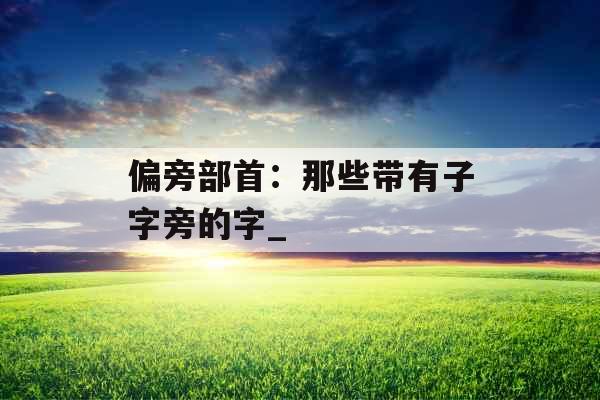 偏旁部首：那些带有子字旁的字_