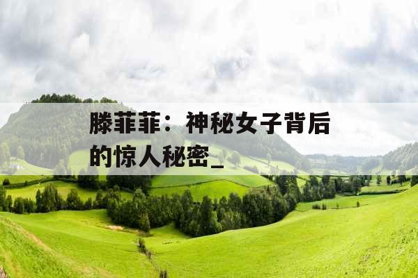 滕菲菲：神秘女子背后的惊人秘密_