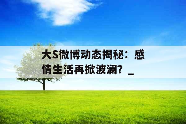 大S微博动态揭秘：感情生活再掀波澜？_