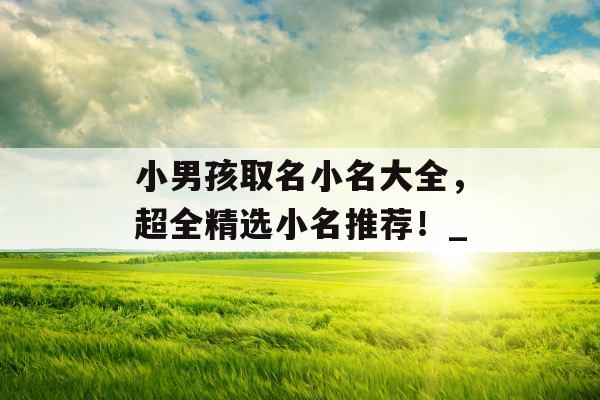 小男孩取名小名大全，超全精选小名推荐！_