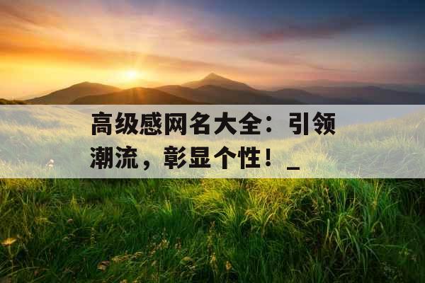 高级感网名大全：引领潮流，彰显个性！_