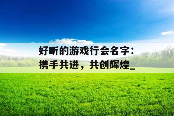 好听的游戏行会名字：携手共进，共创辉煌_