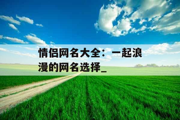 情侣网名大全:一起浪漫的网名选择_ 情侣网名大全:一起浪漫的网名选择_