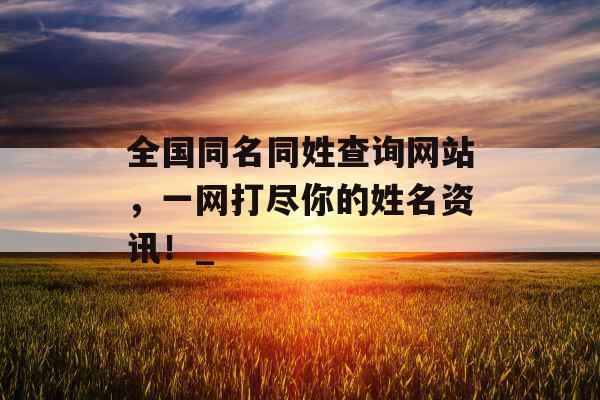 全国同名同姓查询网站，一网打尽你的姓名资讯！_