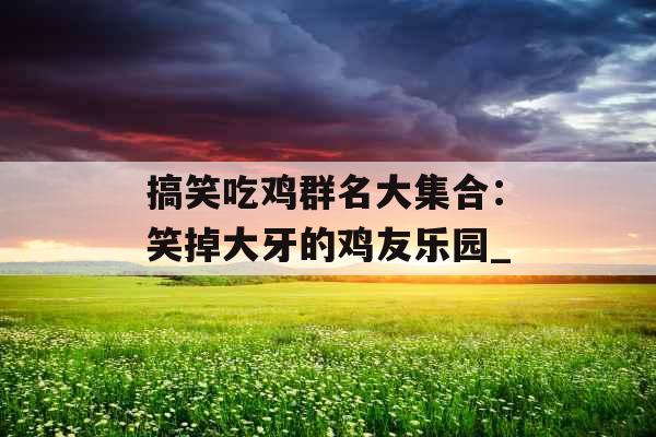 搞笑吃鸡群名大集合：笑掉大牙的鸡友乐园_