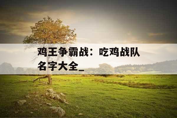 鸡王争霸战:吃鸡战队名字大全_ 鸡王争霸战:吃鸡战队名字大全_