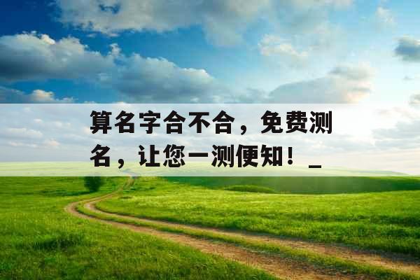 算名字合不合,免费测名,让您一测便知!_ 算名字合不合,免费测名,让您一测便知!_