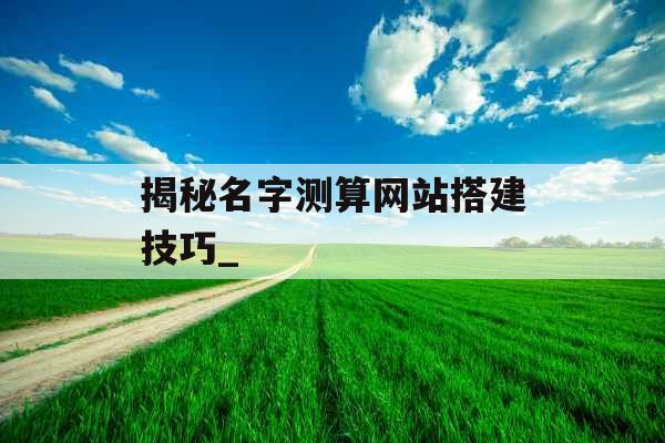 揭秘名字测算网站搭建技巧_