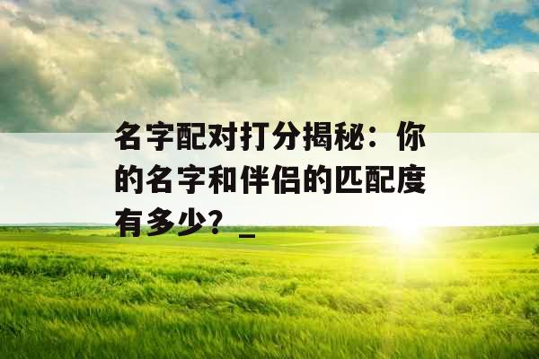 名字配对打分揭秘:你的名字和伴侣的匹配度有多少?_ 名字配对打分揭秘:你的名字和伴侣的匹配度有多少?_