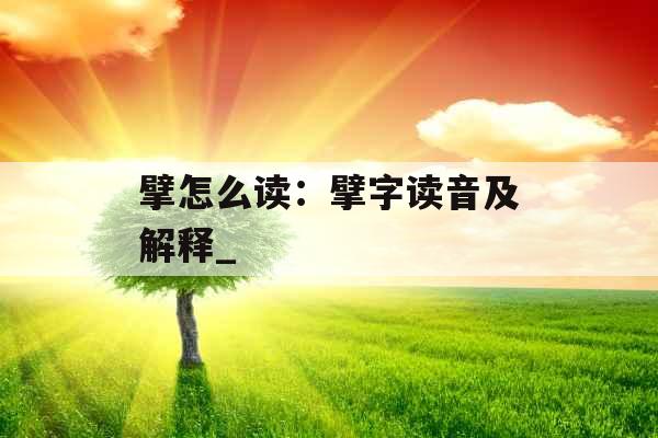 擘怎么读:擘字读音及解释_ 擘怎么读:擘字读音及解释_
