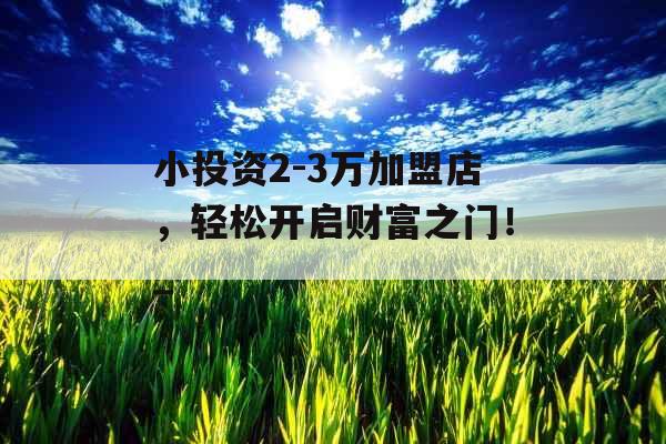小投资2-3万加盟店,轻松开启财富之门!_ 小投资2-3万加盟店,轻松开启财富之门!_