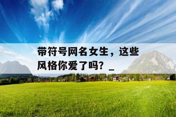 带符号网名女生，这些风格你爱了吗？_