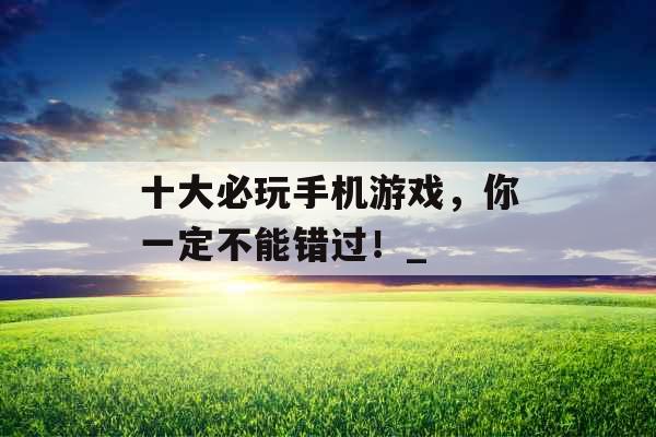 十大必玩手机游戏，你一定不能错过！_