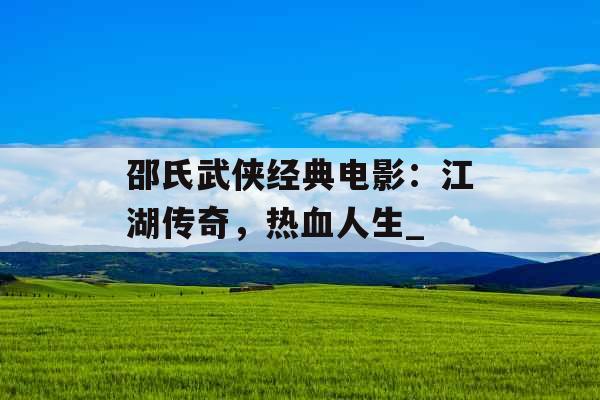 邵氏武侠经典电影：江湖传奇，热血人生_