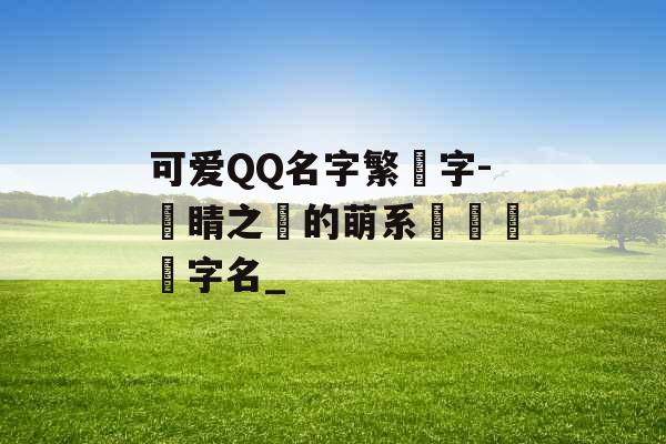 可爱QQ名字繁體字-點睛之筆的萌系熱門標簽字名_ 可爱QQ名字繁體字-點睛之筆的萌系熱門標簽字名_
