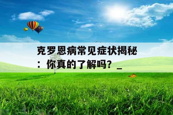 克罗恩病常见症状揭秘：你真的了解吗？_