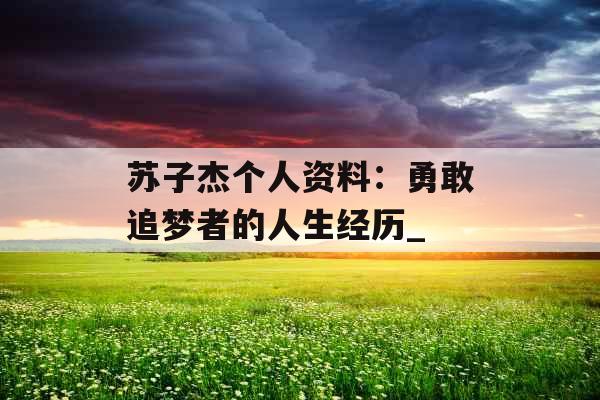 苏子杰个人资料：勇敢追梦者的人生经历_