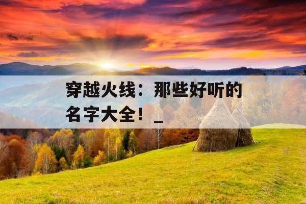 穿越火线:那些好听的名字大全!_ 穿越火线:那些好听的名字大全!_