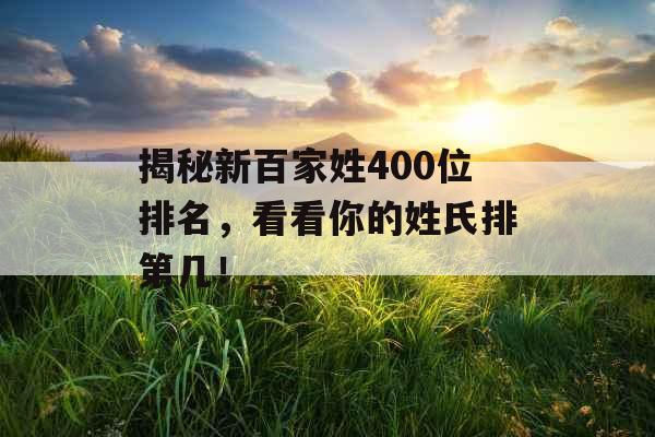 揭秘新百家姓400位排名,看看你的姓氏排第几!_ 揭秘新百家姓400位排名,看看你的姓氏排第几!_